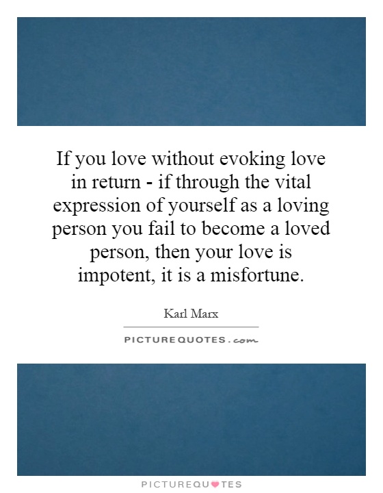 If you love without evoking love in return - if through the vital expression of yourself as a loving person you fail to become a loved person, then your love is impotent, it is a misfortune Picture Quote #1