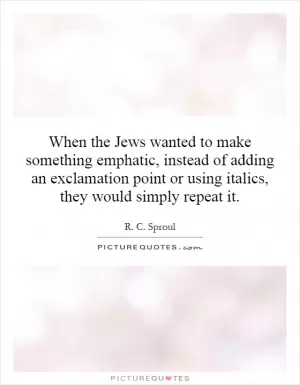 When the Jews wanted to make something emphatic, instead of adding an exclamation point or using italics, they would simply repeat it Picture Quote #1