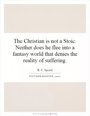 The Christian is not a Stoic. Neither does he flee into a fantasy world that denies the reality of suffering Picture Quote #1