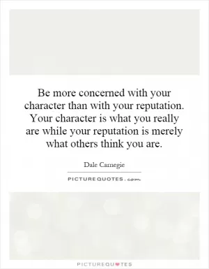 Be more concerned with your character than with your reputation. Your character is what you really are while your reputation is merely what others think you are Picture Quote #1