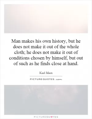 Man makes his own history, but he does not make it out of the whole cloth; he does not make it out of conditions chosen by himself, but out of such as he finds close at hand Picture Quote #1