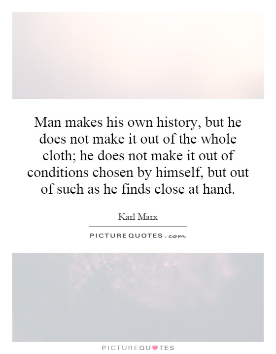 Man makes his own history, but he does not make it out of the whole cloth; he does not make it out of conditions chosen by himself, but out of such as he finds close at hand Picture Quote #1
