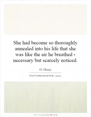 She had become so thoroughly annealed into his life that she was like the air he breathed - necessary but scarcely noticed Picture Quote #1