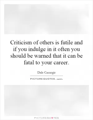 Criticism of others is futile and if you indulge in it often you should be warned that it can be fatal to your career Picture Quote #1