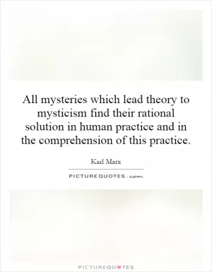 All mysteries which lead theory to mysticism find their rational solution in human practice and in the comprehension of this practice Picture Quote #1