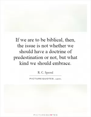 If we are to be biblical, then, the issue is not whether we should have a doctrine of predestination or not, but what kind we should embrace Picture Quote #1