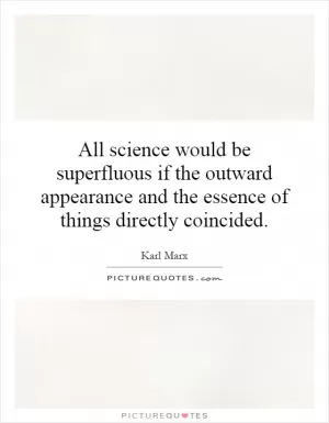 All science would be superfluous if the outward appearance and the essence of things directly coincided Picture Quote #1