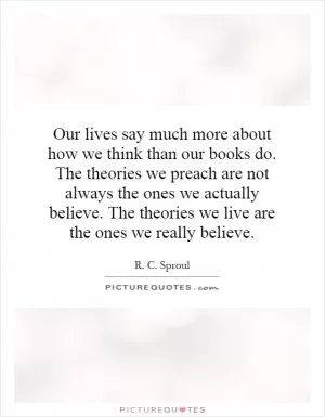 Our lives say much more about how we think than our books do. The theories we preach are not always the ones we actually believe. The theories we live are the ones we really believe Picture Quote #1