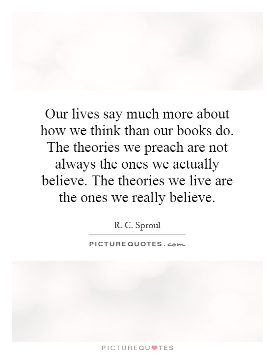 Our lives say much more about how we think than our books do. The theories we preach are not always the ones we actually believe. The theories we live are the ones we really believe Picture Quote #1