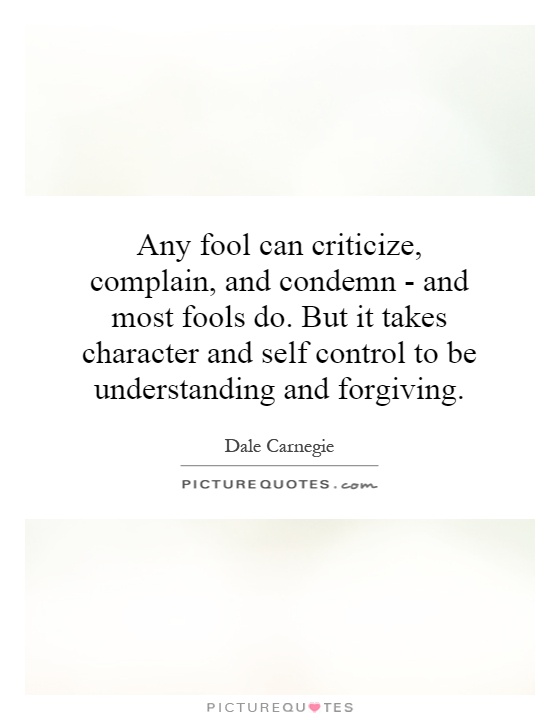 Any fool can criticize, complain, and condemn - and most fools do. But it takes character and self control to be understanding and forgiving Picture Quote #1