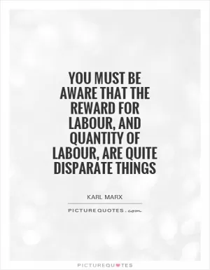 You must be aware that the reward for labour, and quantity of labour, are quite disparate things Picture Quote #1