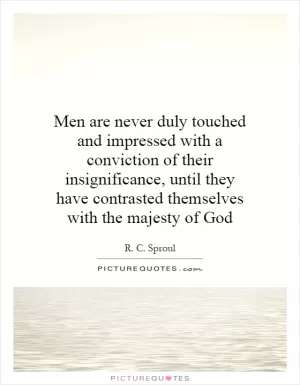 Men are never duly touched and impressed with a conviction of their insignificance, until they have contrasted themselves with the majesty of God Picture Quote #1