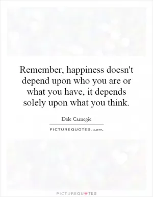 Remember, happiness doesn't depend upon who you are or what you have, it depends solely upon what you think Picture Quote #1