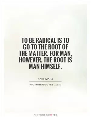 To be radical is to go to the root of the matter. For man, however, the root is man himself Picture Quote #1