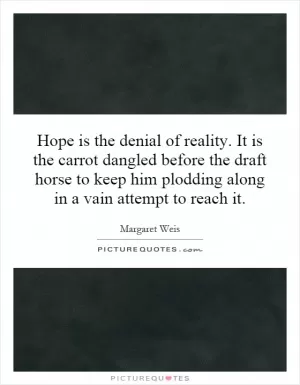 Hope is the denial of reality. It is the carrot dangled before the draft horse to keep him plodding along in a vain attempt to reach it Picture Quote #1