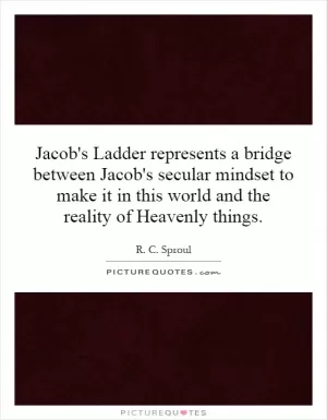 Jacob's Ladder represents a bridge between Jacob's secular mindset to make it in this world and the reality of Heavenly things Picture Quote #1