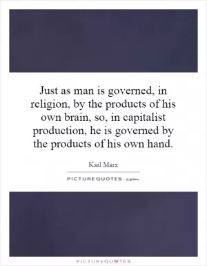 Just as man is governed, in religion, by the products of his own brain, so, in capitalist production, he is governed by the products of his own hand Picture Quote #1