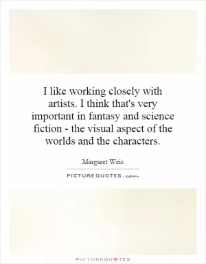 I like working closely with artists. I think that's very important in fantasy and science fiction - the visual aspect of the worlds and the characters Picture Quote #1