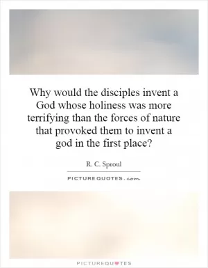 Why would the disciples invent a God whose holiness was more terrifying than the forces of nature that provoked them to invent a god in the first place? Picture Quote #1