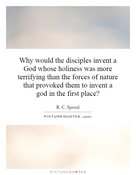 Why would the disciples invent a God whose holiness was more terrifying than the forces of nature that provoked them to invent a god in the first place? Picture Quote #1