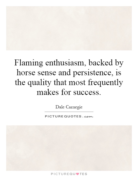 Flaming enthusiasm, backed by horse sense and persistence, is the quality that most frequently makes for success Picture Quote #1