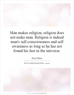 Man makes religion, religion does not make man. Religion is indeed man's self consciousness and self awareness as long as he has not found his feet in the universe Picture Quote #1