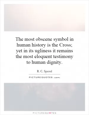The most obscene symbol in human history is the Cross; yet in its ugliness it remains the most eloquent testimony to human dignity Picture Quote #1