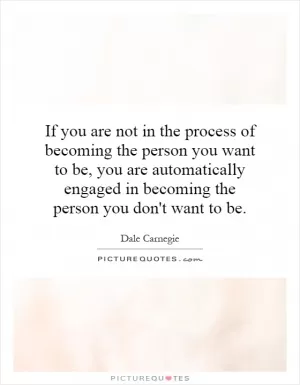 If you are not in the process of becoming the person you want to be, you are automatically engaged in becoming the person you don't want to be Picture Quote #1