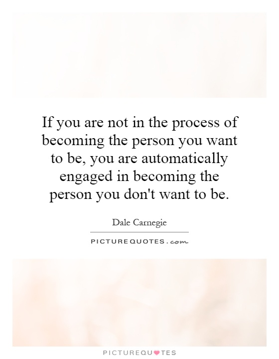 If you are not in the process of becoming the person you want to be, you are automatically engaged in becoming the person you don't want to be Picture Quote #1