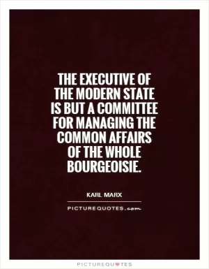 The executive of the modern State is but a committee for managing the common affairs of the whole bourgeoisie Picture Quote #1