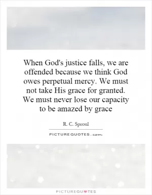 When God's justice falls, we are offended because we think God owes perpetual mercy. We must not take His grace for granted. We must never lose our capacity to be amazed by grace Picture Quote #1
