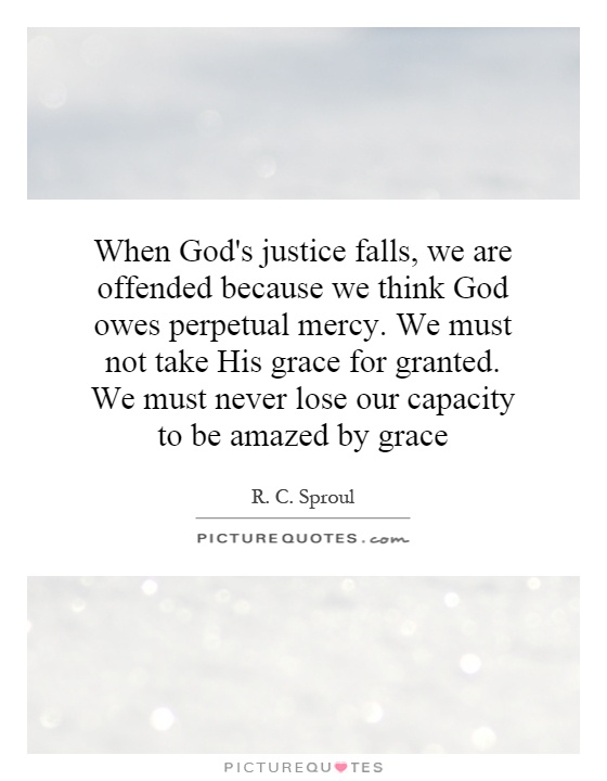 When God's justice falls, we are offended because we think God owes perpetual mercy. We must not take His grace for granted. We must never lose our capacity to be amazed by grace Picture Quote #1