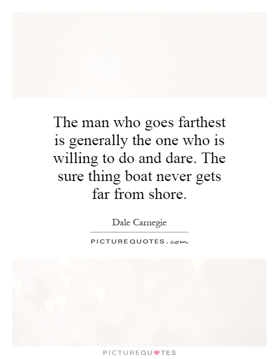 The man who goes farthest is generally the one who is willing to do and dare. The sure thing boat never gets far from shore Picture Quote #1