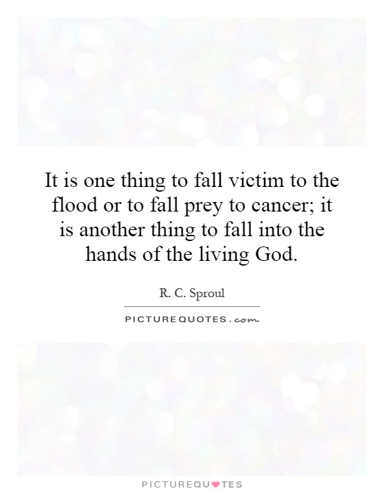 It is one thing to fall victim to the flood or to fall prey to cancer; it is another thing to fall into the hands of the living God Picture Quote #1