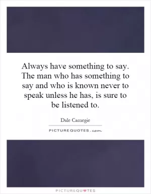 Always have something to say. The man who has something to say and who is known never to speak unless he has, is sure to be listened to Picture Quote #1