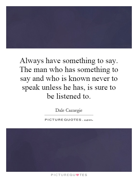 Always have something to say. The man who has something to say and who is known never to speak unless he has, is sure to be listened to Picture Quote #1
