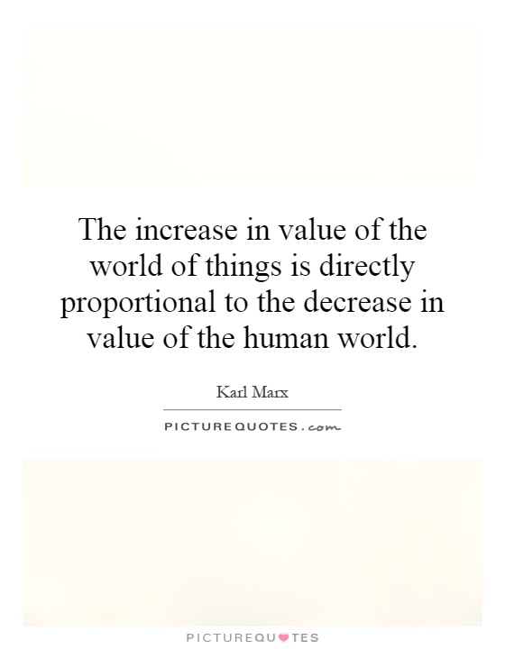 The increase in value of the world of things is directly proportional to the decrease in value of the human world Picture Quote #1