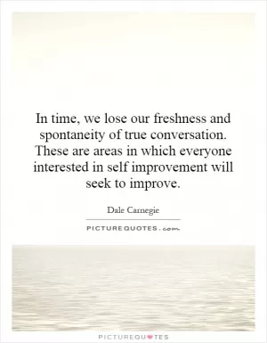 In time, we lose our freshness and spontaneity of true conversation. These are areas in which everyone interested in self improvement will seek to improve Picture Quote #1