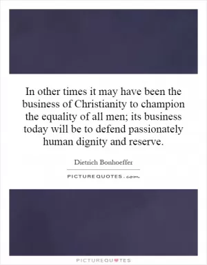 In other times it may have been the business of Christianity to champion the equality of all men; its business today will be to defend passionately human dignity and reserve Picture Quote #1