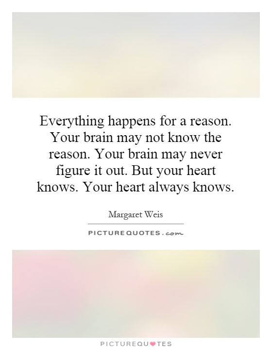 Everything happens for a reason. Your brain may not know the reason. Your brain may never figure it out. But your heart knows. Your heart always knows Picture Quote #1