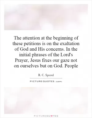 The attention at the beginning of these petitions is on the exaltation of God and His concerns. In the initial phrases of the Lord's Prayer, Jesus fixes our gaze not on ourselves but on God. People Picture Quote #1