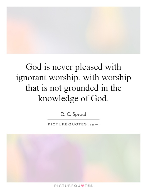God is never pleased with ignorant worship, with worship that is not grounded in the knowledge of God Picture Quote #1