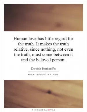 Human love has little regard for the truth. It makes the truth relative, since nothing, not even the truth, must come between it and the beloved person Picture Quote #1