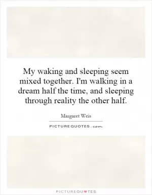 My waking and sleeping seem mixed together. I'm walking in a dream half the time, and sleeping through reality the other half Picture Quote #1