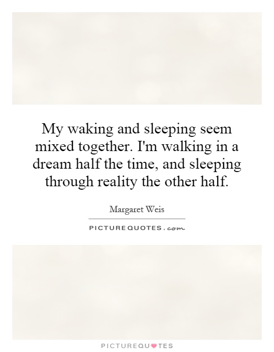 My waking and sleeping seem mixed together. I'm walking in a dream half the time, and sleeping through reality the other half Picture Quote #1