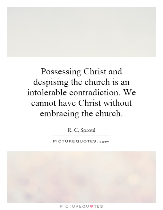 Possessing Christ and despising the church is an intolerable contradiction. We cannot have Christ without embracing the church Picture Quote #1