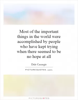 Most of the important things in the world were accomplished by people who have kept trying when there seemed to be no hope at all Picture Quote #1