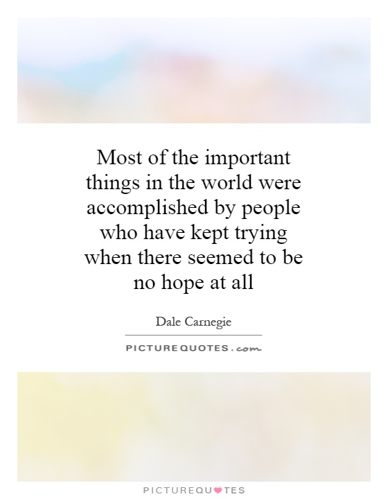 Most of the important things in the world were accomplished by people who have kept trying when there seemed to be no hope at all Picture Quote #1