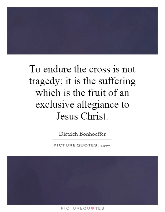 To endure the cross is not tragedy; it is the suffering which is the fruit of an exclusive allegiance to Jesus Christ Picture Quote #1