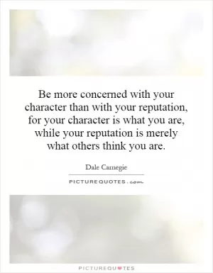 Be more concerned with your character than with your reputation, for your character is what you are, while your reputation is merely what others think you are Picture Quote #1